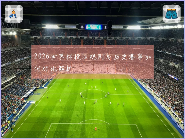 2026世界杯投注规则与历史赛事如何对比解析