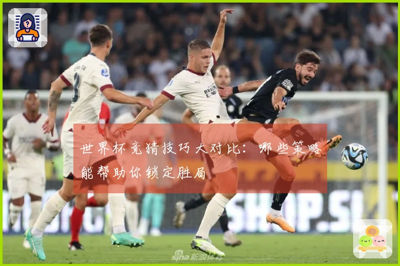 世界杯竞猜技巧大对比：哪些策略能帮助你锁定胜局