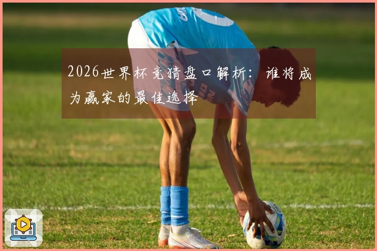 2026世界杯竞猜盘口解析：谁将成为赢家的最佳选择