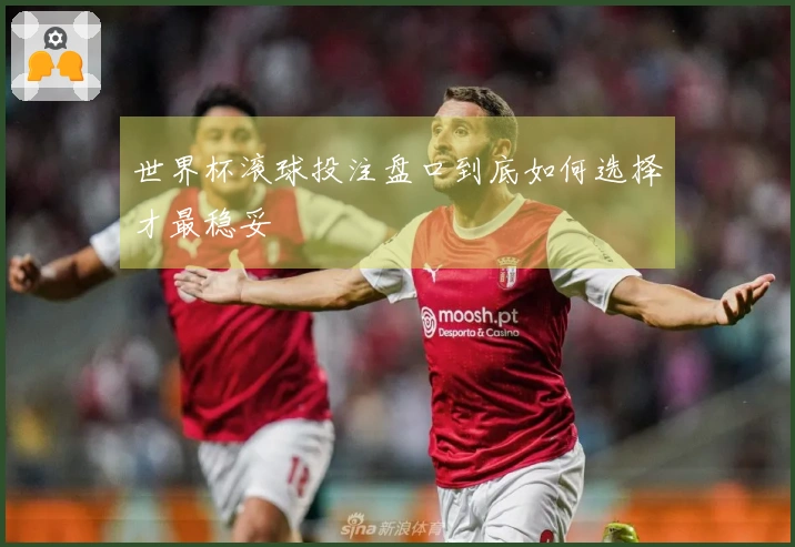 世界杯滚球投注盘口到底如何选择才最稳妥