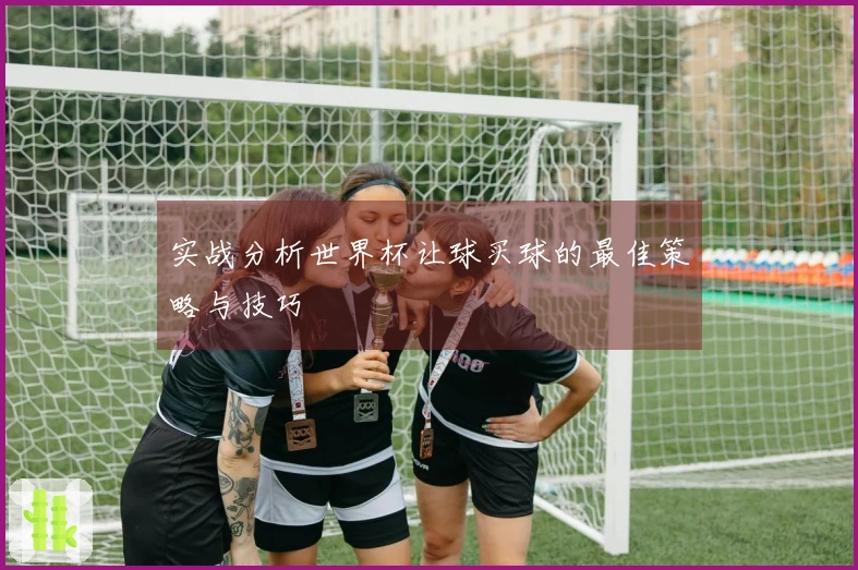实战分析世界杯让球买球的最佳策略与技巧