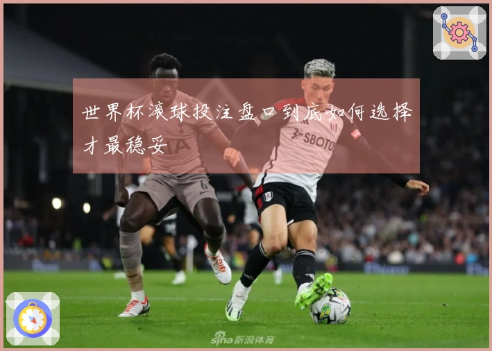 世界杯滚球投注盘口到底如何选择才最稳妥