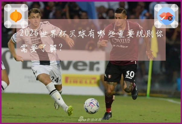 2026世界杯买球有哪些重要规则你需要了解？