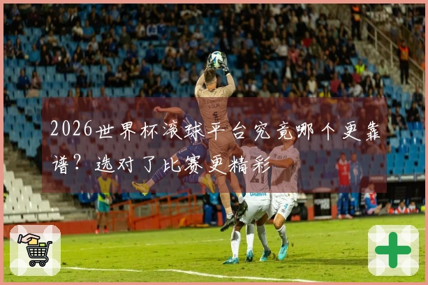 2026世界杯滚球平台究竟哪个更靠谱？选对了比赛更精彩