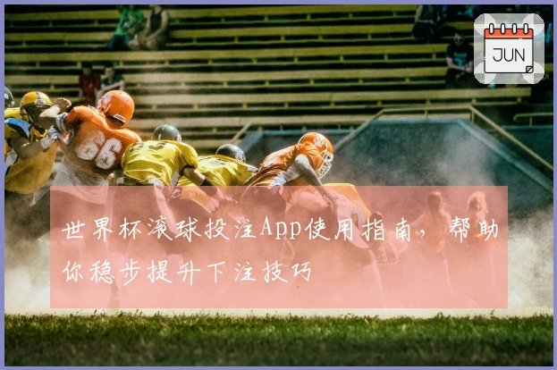 世界杯滚球投注App使用指南，帮助你稳步提升下注技巧